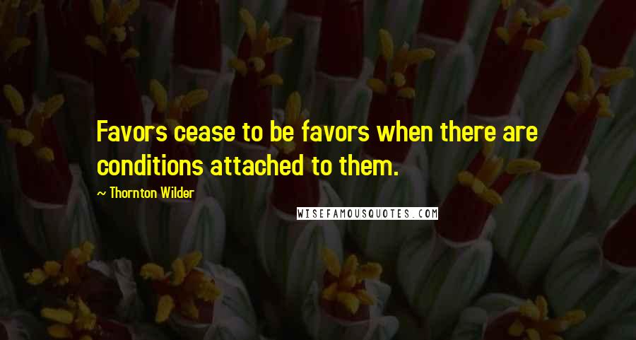 Thornton Wilder Quotes: Favors cease to be favors when there are conditions attached to them.