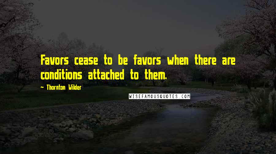 Thornton Wilder Quotes: Favors cease to be favors when there are conditions attached to them.