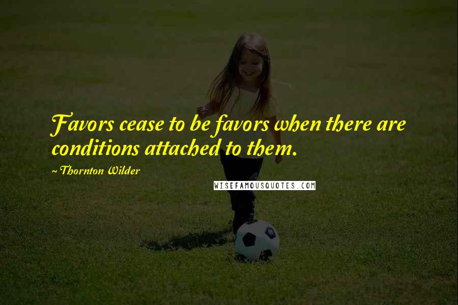 Thornton Wilder Quotes: Favors cease to be favors when there are conditions attached to them.