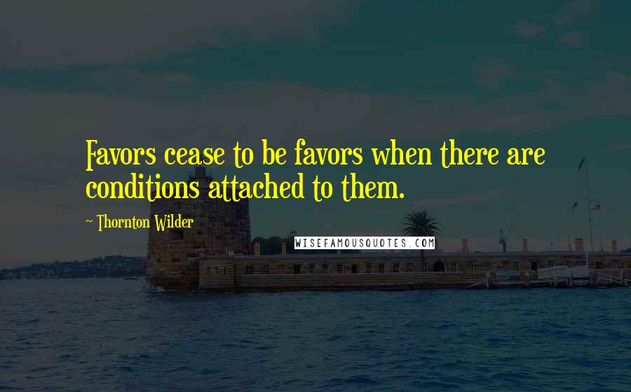 Thornton Wilder Quotes: Favors cease to be favors when there are conditions attached to them.