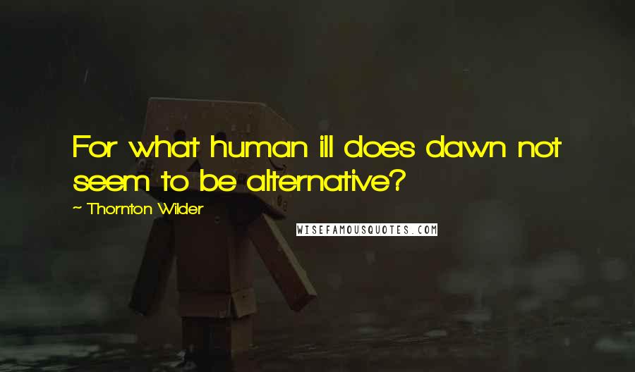 Thornton Wilder Quotes: For what human ill does dawn not seem to be alternative?