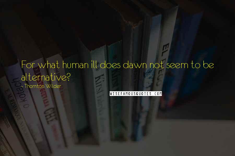 Thornton Wilder Quotes: For what human ill does dawn not seem to be alternative?