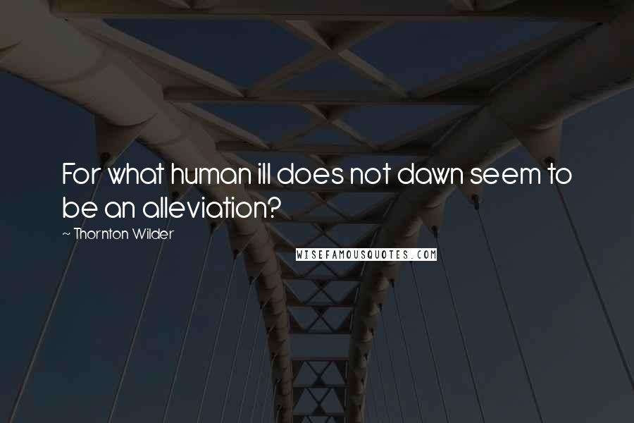 Thornton Wilder Quotes: For what human ill does not dawn seem to be an alleviation?