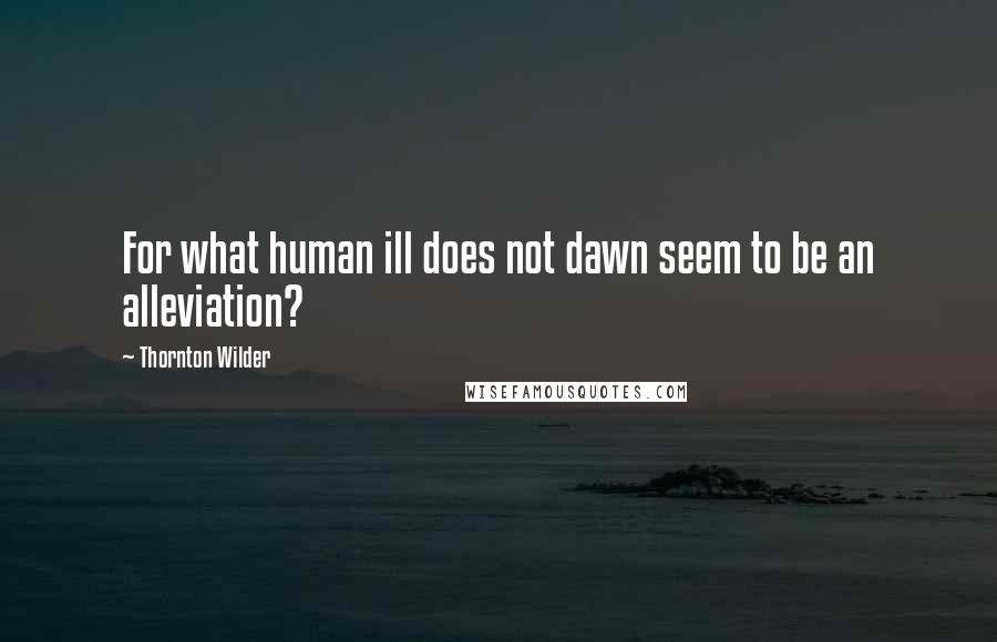 Thornton Wilder Quotes: For what human ill does not dawn seem to be an alleviation?