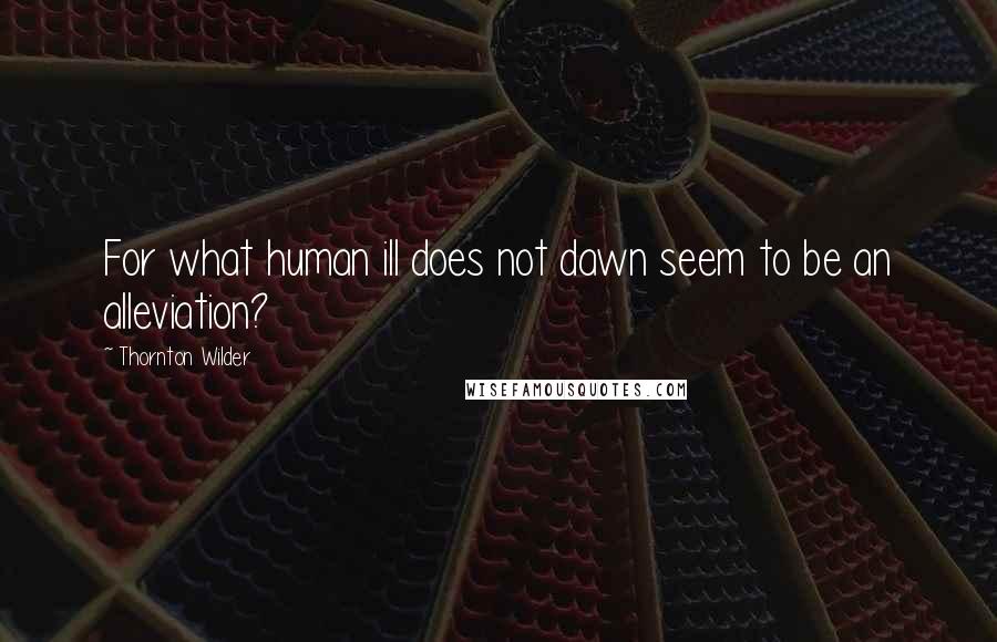 Thornton Wilder Quotes: For what human ill does not dawn seem to be an alleviation?