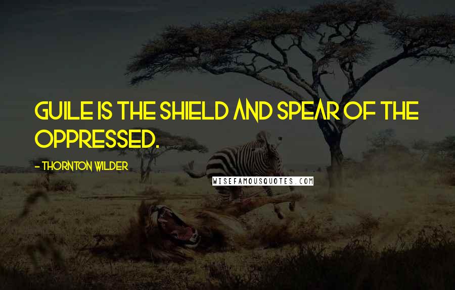 Thornton Wilder Quotes: Guile is the shield and spear of the oppressed.