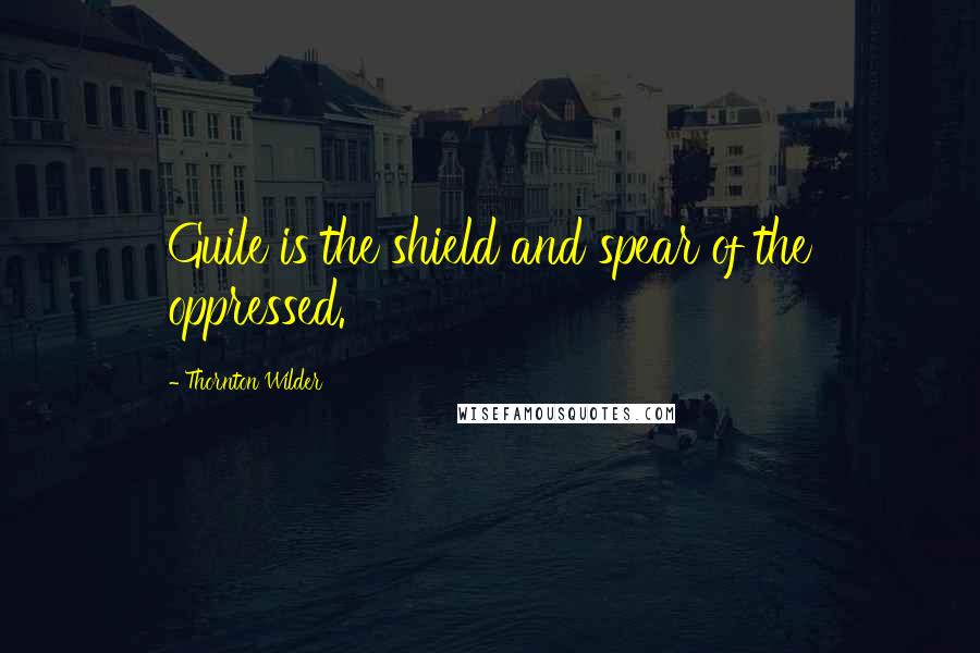 Thornton Wilder Quotes: Guile is the shield and spear of the oppressed.