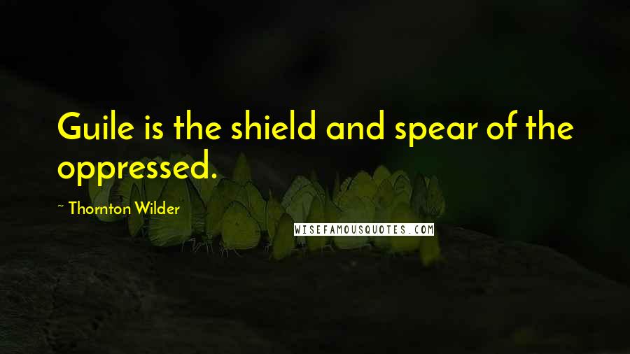 Thornton Wilder Quotes: Guile is the shield and spear of the oppressed.