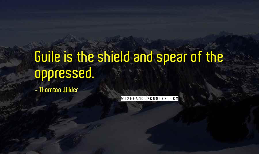 Thornton Wilder Quotes: Guile is the shield and spear of the oppressed.