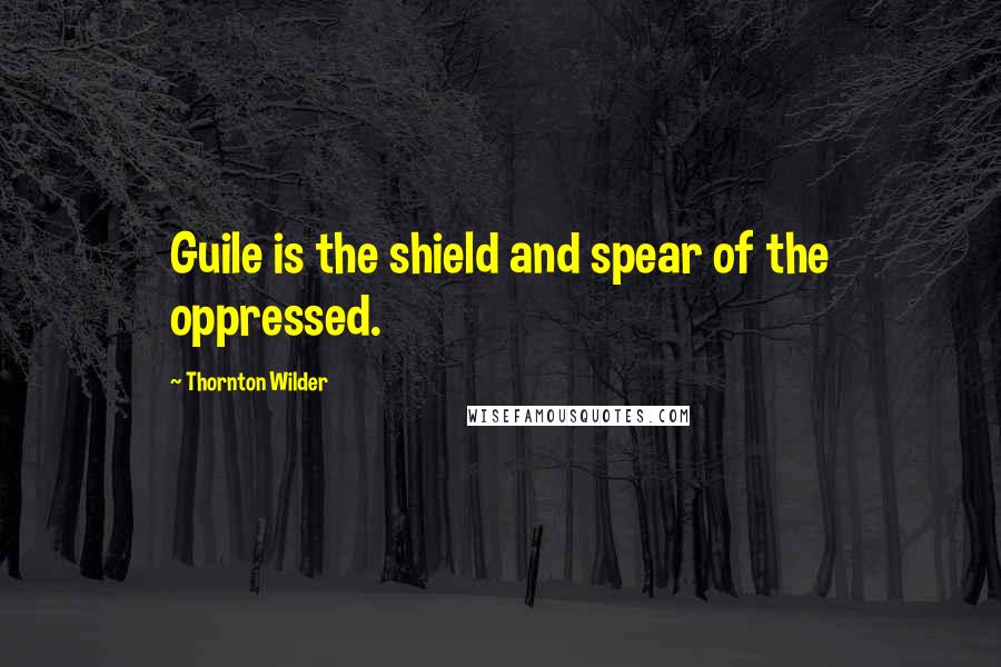 Thornton Wilder Quotes: Guile is the shield and spear of the oppressed.