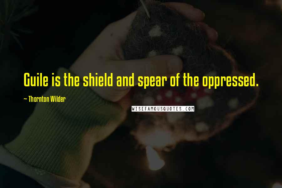 Thornton Wilder Quotes: Guile is the shield and spear of the oppressed.