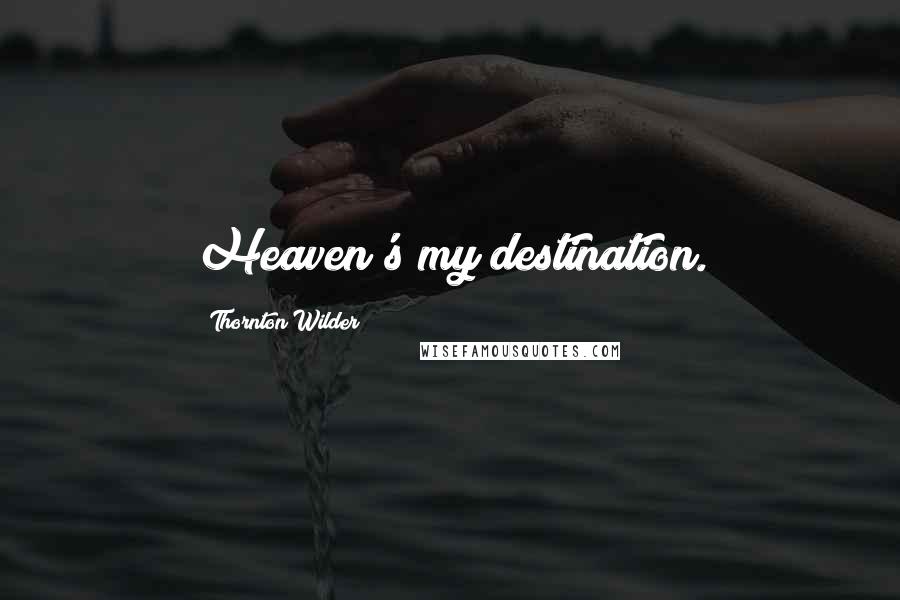 Thornton Wilder Quotes: Heaven's my destination.