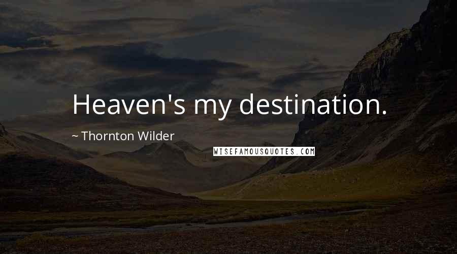 Thornton Wilder Quotes: Heaven's my destination.