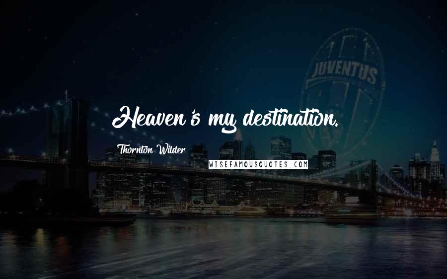 Thornton Wilder Quotes: Heaven's my destination.