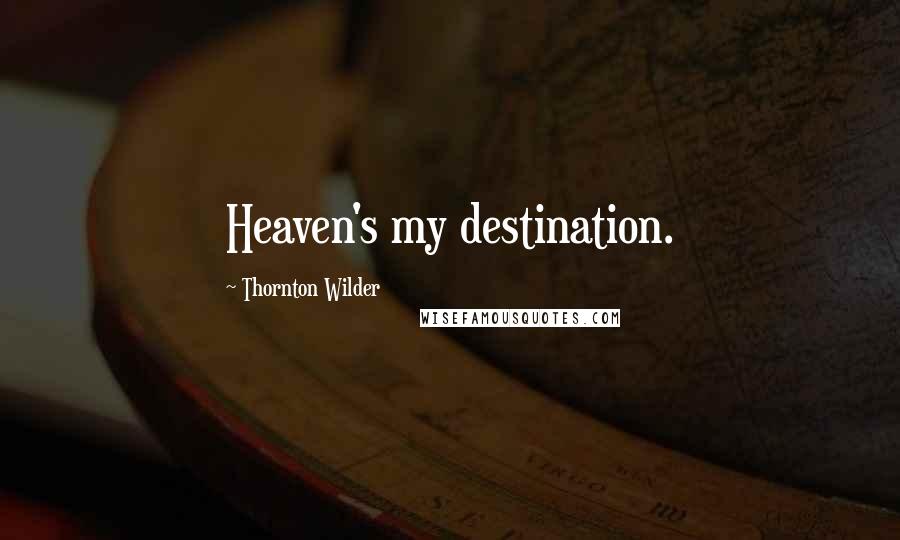 Thornton Wilder Quotes: Heaven's my destination.