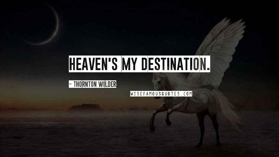 Thornton Wilder Quotes: Heaven's my destination.