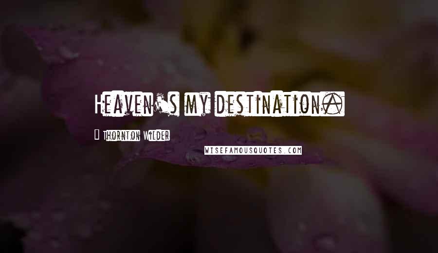 Thornton Wilder Quotes: Heaven's my destination.