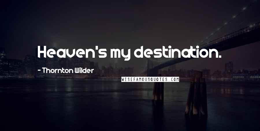 Thornton Wilder Quotes: Heaven's my destination.
