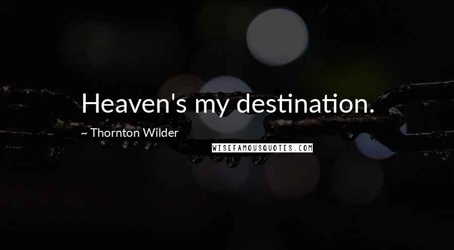 Thornton Wilder Quotes: Heaven's my destination.