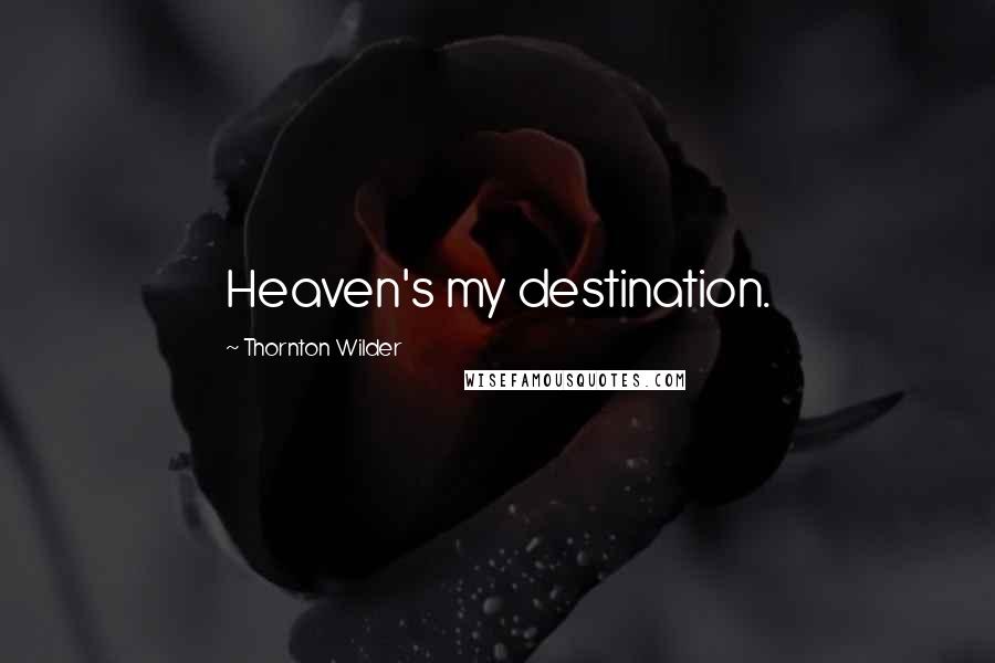 Thornton Wilder Quotes: Heaven's my destination.