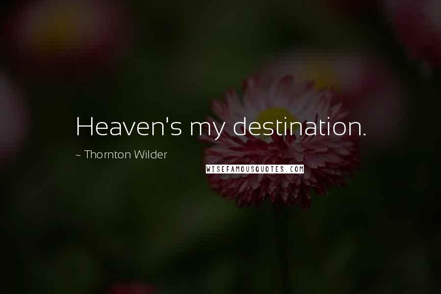 Thornton Wilder Quotes: Heaven's my destination.