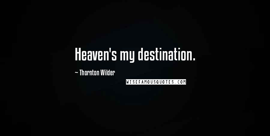 Thornton Wilder Quotes: Heaven's my destination.