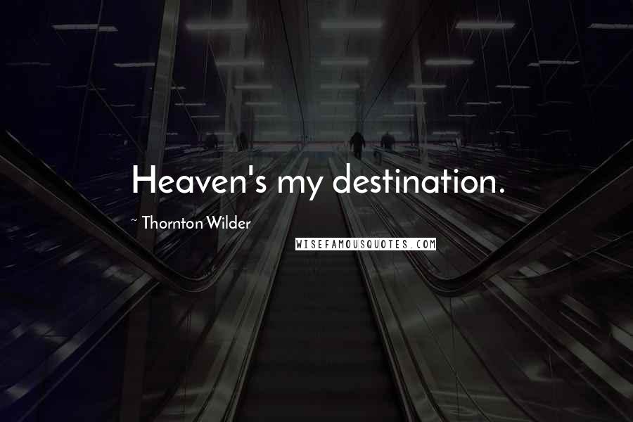 Thornton Wilder Quotes: Heaven's my destination.