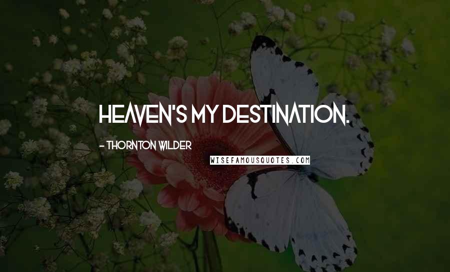 Thornton Wilder Quotes: Heaven's my destination.