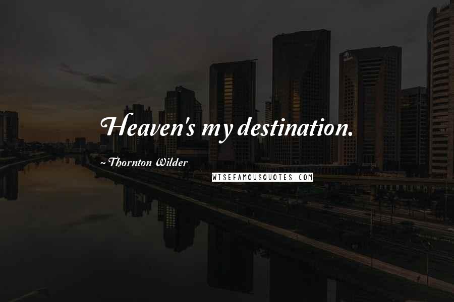 Thornton Wilder Quotes: Heaven's my destination.