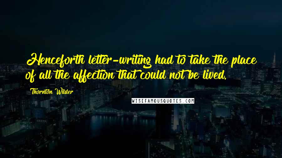 Thornton Wilder Quotes: Henceforth letter-writing had to take the place of all the affection that could not be lived.