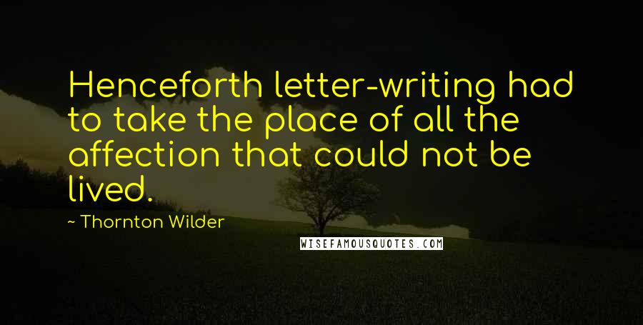 Thornton Wilder Quotes: Henceforth letter-writing had to take the place of all the affection that could not be lived.