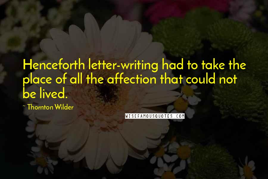 Thornton Wilder Quotes: Henceforth letter-writing had to take the place of all the affection that could not be lived.