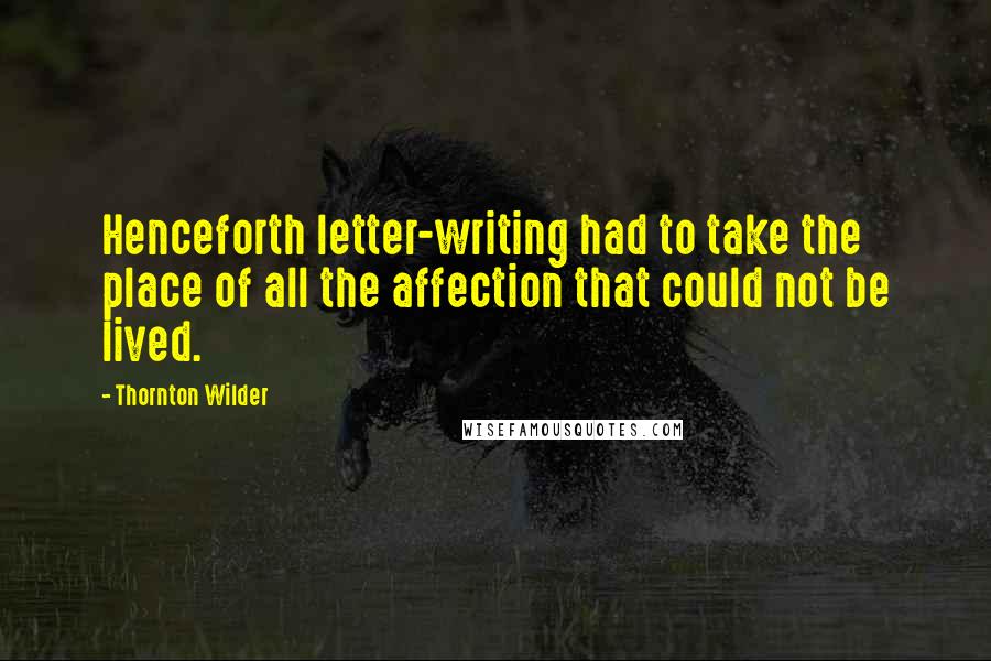 Thornton Wilder Quotes: Henceforth letter-writing had to take the place of all the affection that could not be lived.