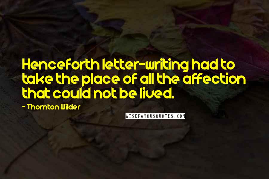 Thornton Wilder Quotes: Henceforth letter-writing had to take the place of all the affection that could not be lived.