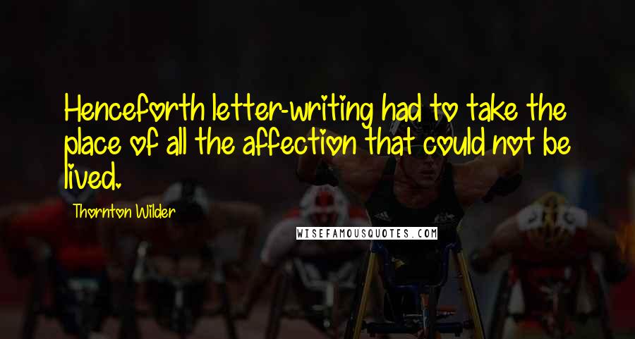 Thornton Wilder Quotes: Henceforth letter-writing had to take the place of all the affection that could not be lived.