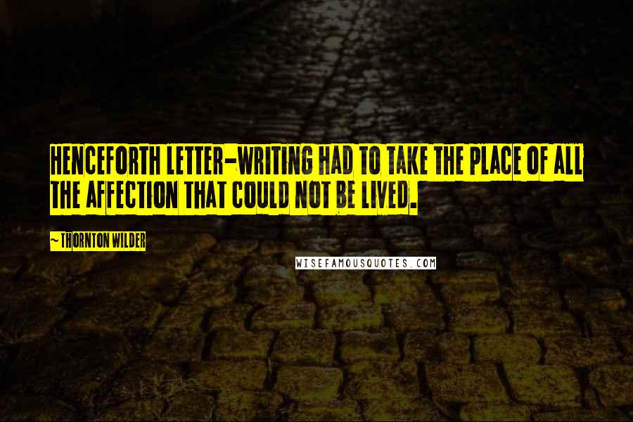 Thornton Wilder Quotes: Henceforth letter-writing had to take the place of all the affection that could not be lived.