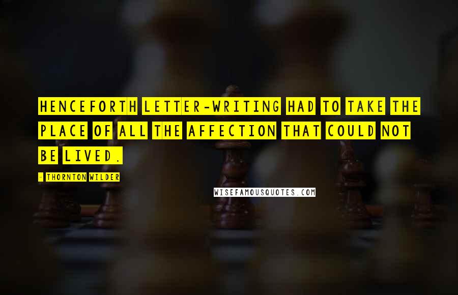 Thornton Wilder Quotes: Henceforth letter-writing had to take the place of all the affection that could not be lived.