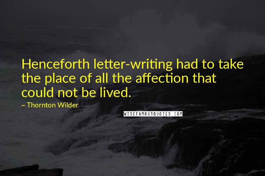 Thornton Wilder Quotes: Henceforth letter-writing had to take the place of all the affection that could not be lived.