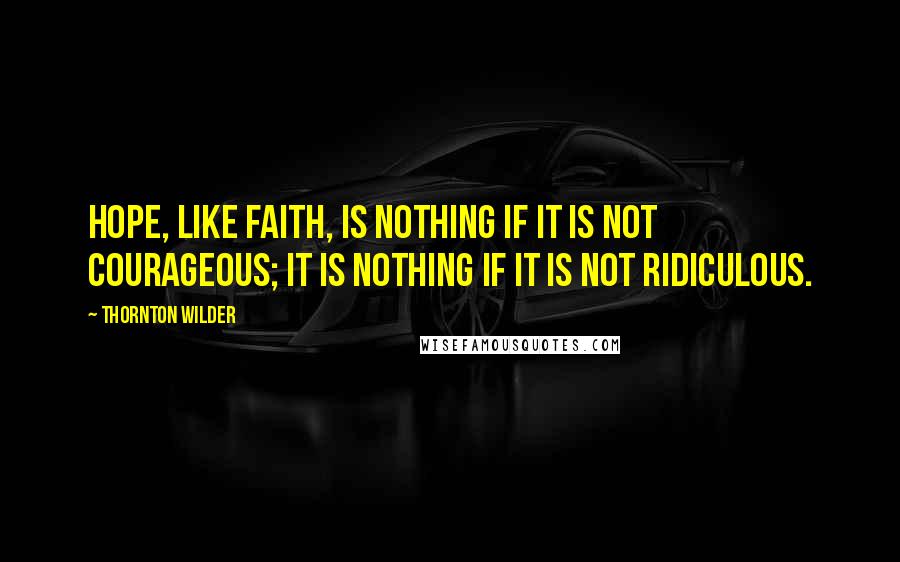 Thornton Wilder Quotes: Hope, like faith, is nothing if it is not courageous; it is nothing if it is not ridiculous.