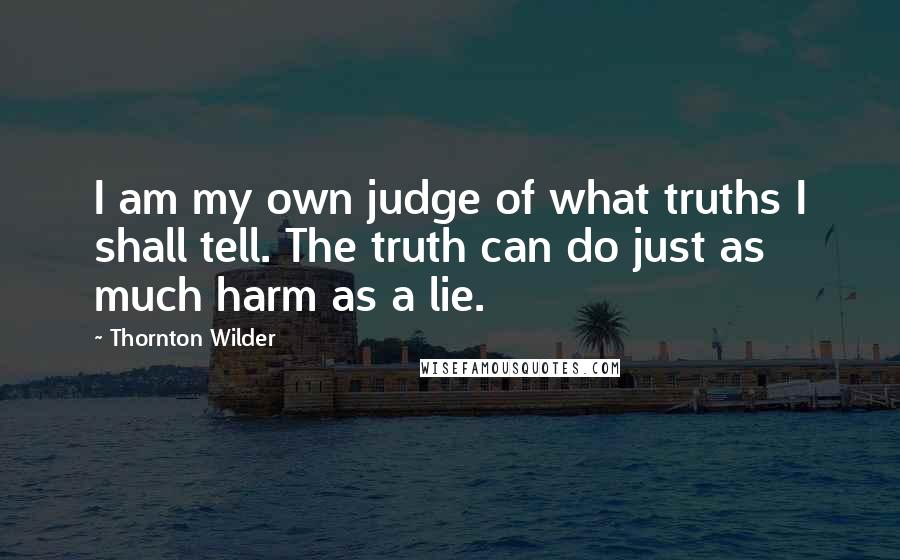 Thornton Wilder Quotes: I am my own judge of what truths I shall tell. The truth can do just as much harm as a lie.