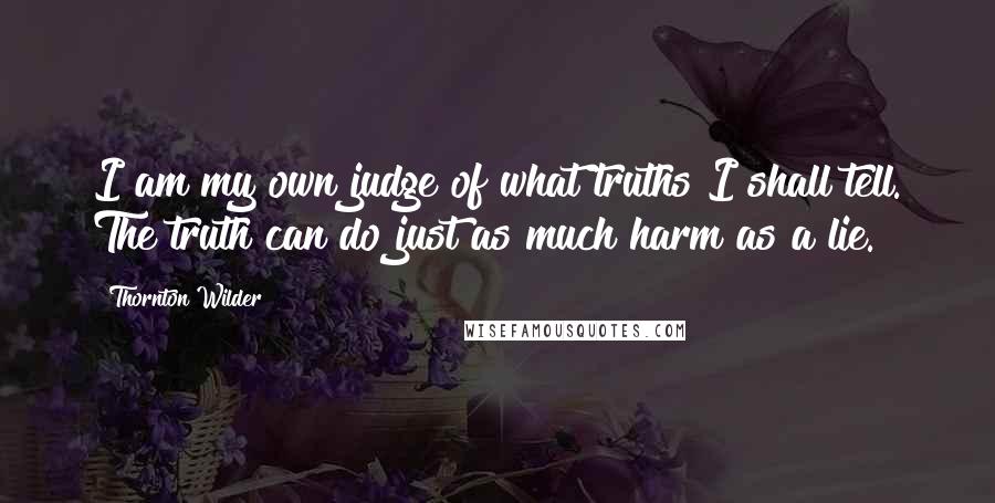 Thornton Wilder Quotes: I am my own judge of what truths I shall tell. The truth can do just as much harm as a lie.