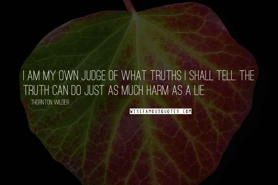 Thornton Wilder Quotes: I am my own judge of what truths I shall tell. The truth can do just as much harm as a lie.