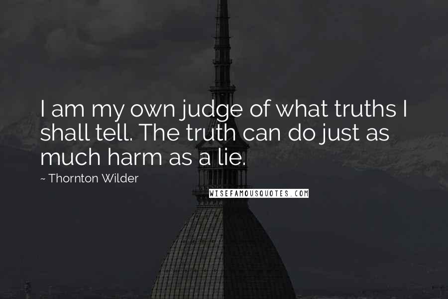 Thornton Wilder Quotes: I am my own judge of what truths I shall tell. The truth can do just as much harm as a lie.