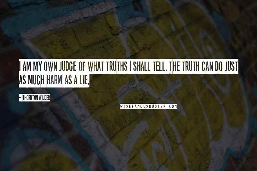 Thornton Wilder Quotes: I am my own judge of what truths I shall tell. The truth can do just as much harm as a lie.