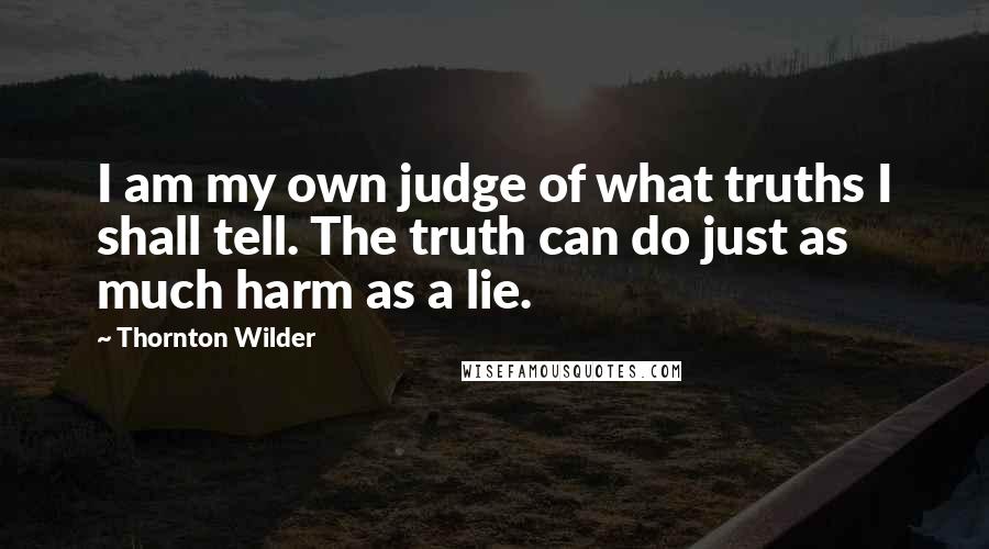 Thornton Wilder Quotes: I am my own judge of what truths I shall tell. The truth can do just as much harm as a lie.