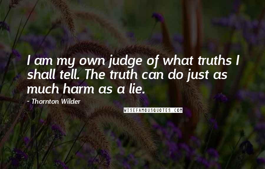 Thornton Wilder Quotes: I am my own judge of what truths I shall tell. The truth can do just as much harm as a lie.