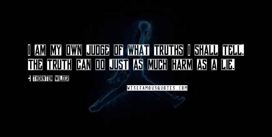 Thornton Wilder Quotes: I am my own judge of what truths I shall tell. The truth can do just as much harm as a lie.