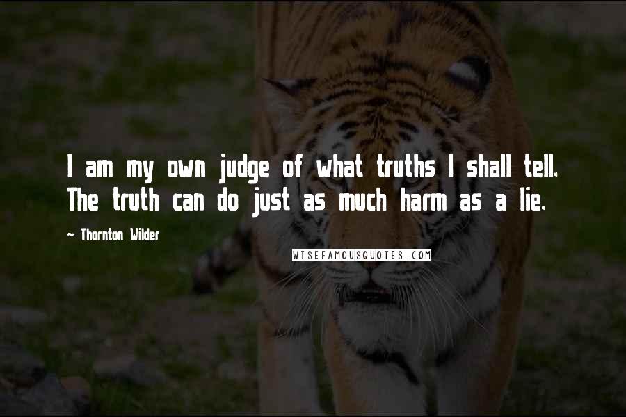 Thornton Wilder Quotes: I am my own judge of what truths I shall tell. The truth can do just as much harm as a lie.
