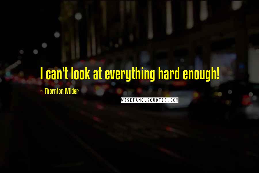 Thornton Wilder Quotes: I can't look at everything hard enough!