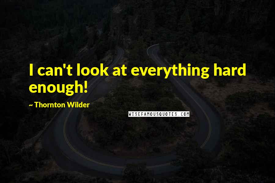 Thornton Wilder Quotes: I can't look at everything hard enough!